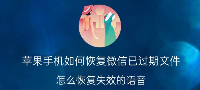 苹果手机如何恢复微信已过期文件 怎么恢复失效的语音？